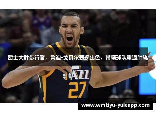 爵士大胜步行者，鲁迪·戈贝尔表现出色，带领球队重返胜轨