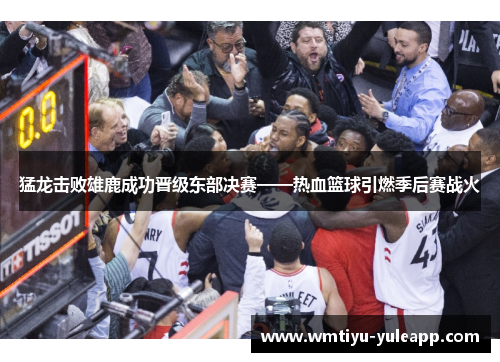 猛龙击败雄鹿成功晋级东部决赛——热血篮球引燃季后赛战火