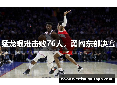 猛龙艰难击败76人，勇闯东部决赛
