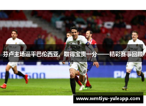 芬卢主场逼平巴伦西亚，取得宝贵一分——精彩赛事回顾