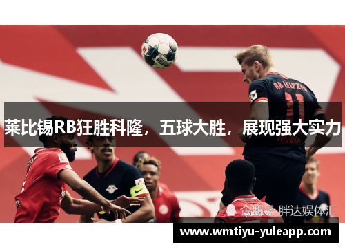 莱比锡RB狂胜科隆，五球大胜，展现强大实力