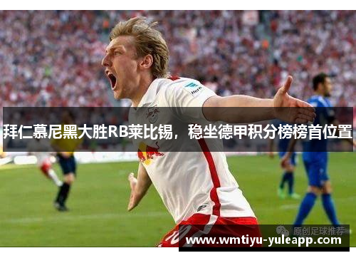 拜仁慕尼黑大胜RB莱比锡，稳坐德甲积分榜榜首位置