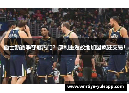 爵士新赛季夺冠热门？康利重返故地加盟疯狂交易！