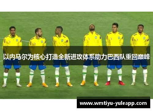 以内马尔为核心打造全新进攻体系助力巴西队重回巅峰