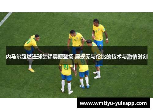 内马尔超燃进球集锦震撼登场 展现无与伦比的技术与激情时刻