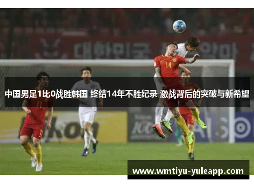 中国男足1比0战胜韩国 终结14年不胜纪录 激战背后的突破与新希望