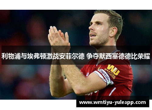 利物浦与埃弗顿激战安菲尔德 争夺默西塞德德比荣耀