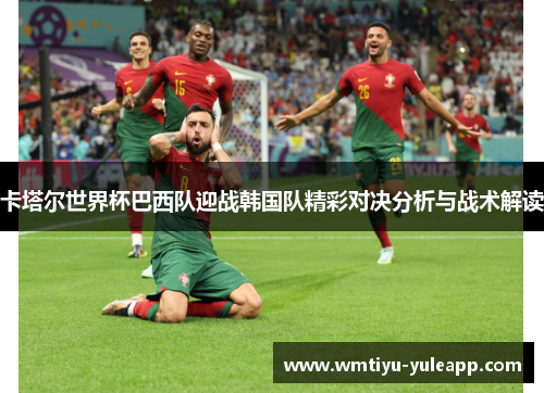 卡塔尔世界杯巴西队迎战韩国队精彩对决分析与战术解读