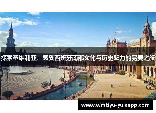 探索塞维利亚：感受西班牙南部文化与历史魅力的完美之旅