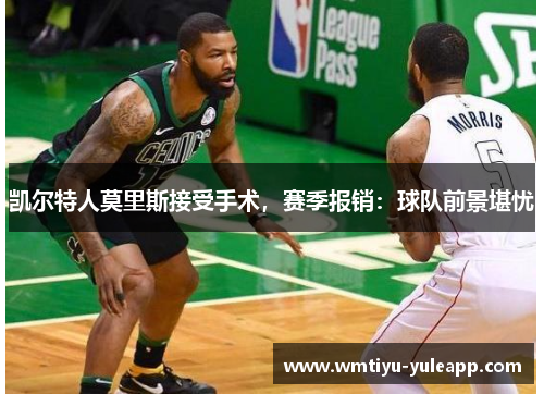凯尔特人莫里斯接受手术，赛季报销：球队前景堪忧