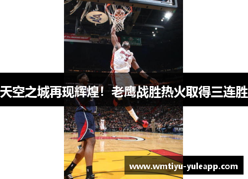 天空之城再现辉煌！老鹰战胜热火取得三连胜