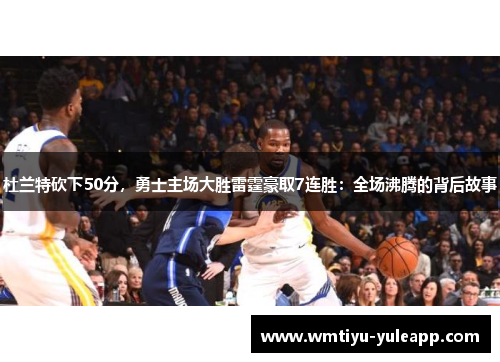 杜兰特砍下50分，勇士主场大胜雷霆豪取7连胜：全场沸腾的背后故事