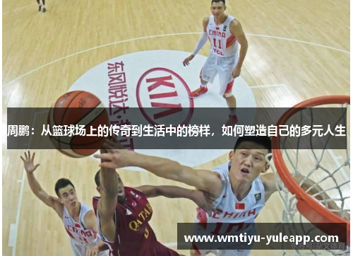 周鹏：从篮球场上的传奇到生活中的榜样，如何塑造自己的多元人生