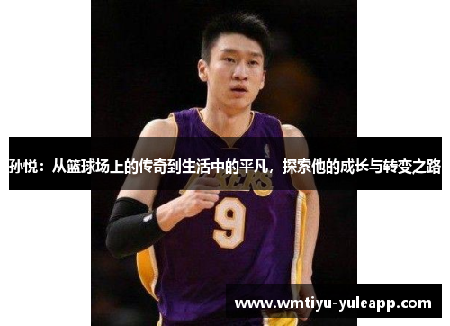 孙悦：从篮球场上的传奇到生活中的平凡，探索他的成长与转变之路