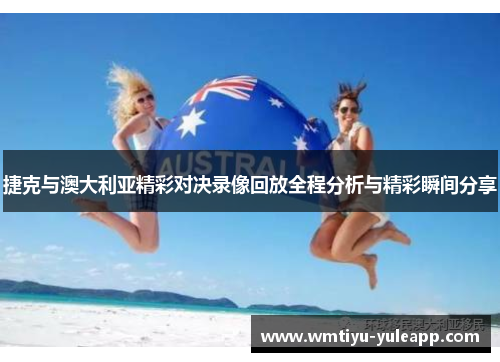 捷克与澳大利亚精彩对决录像回放全程分析与精彩瞬间分享
