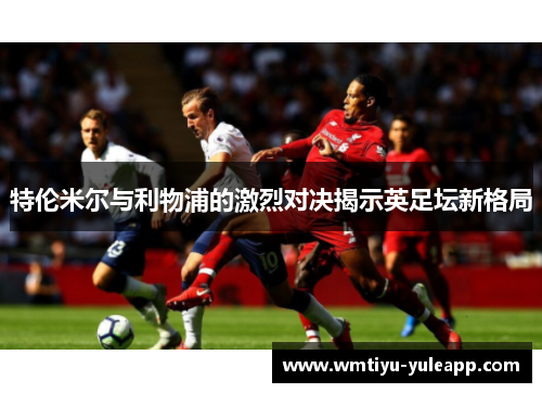 特伦米尔与利物浦的激烈对决揭示英足坛新格局