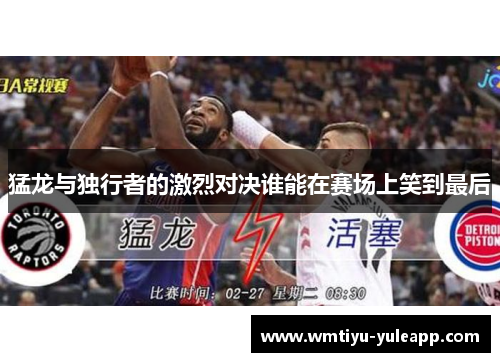 猛龙与独行者的激烈对决谁能在赛场上笑到最后