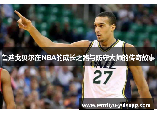 鲁迪戈贝尔在NBA的成长之路与防守大师的传奇故事