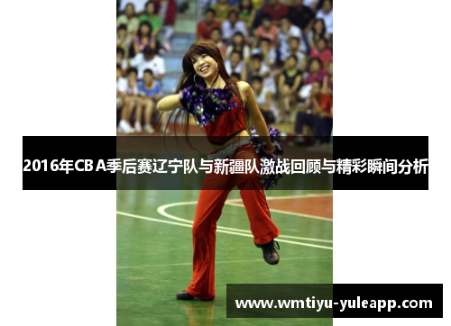 2016年CBA季后赛辽宁队与新疆队激战回顾与精彩瞬间分析