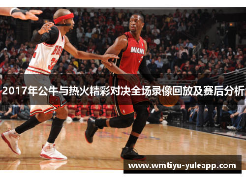2017年公牛与热火精彩对决全场录像回放及赛后分析